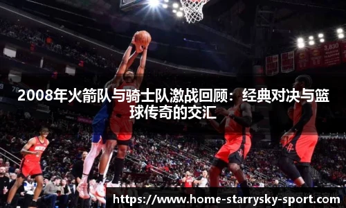 2008年火箭队与骑士队激战回顾：经典对决与篮球传奇的交汇