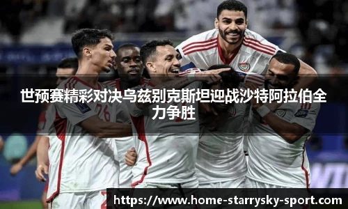 世预赛精彩对决乌兹别克斯坦迎战沙特阿拉伯全力争胜