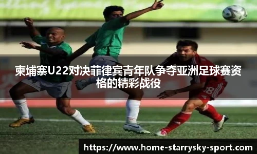 柬埔寨U22对决菲律宾青年队争夺亚洲足球赛资格的精彩战役