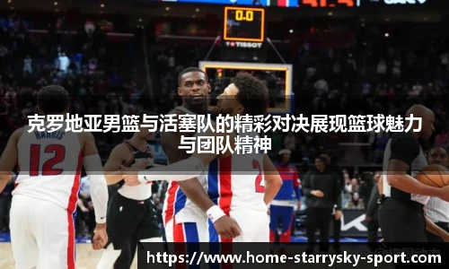 克罗地亚男篮与活塞队的精彩对决展现篮球魅力与团队精神