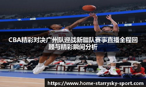 CBA精彩对决广州队迎战新疆队赛事直播全程回顾与精彩瞬间分析