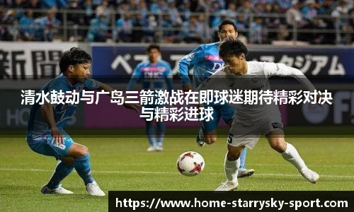清水鼓动与广岛三箭激战在即球迷期待精彩对决与精彩进球