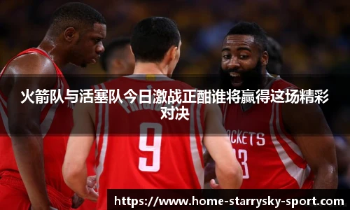 火箭队与活塞队今日激战正酣谁将赢得这场精彩对决
