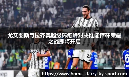 尤文图斯与拉齐奥超级杯巅峰对决谁能捧杯荣耀之战即将开启