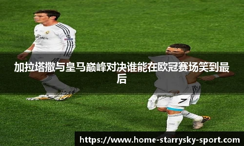 加拉塔撒与皇马巅峰对决谁能在欧冠赛场笑到最后