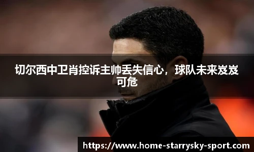 切尔西中卫肖控诉主帅丢失信心，球队未来岌岌可危