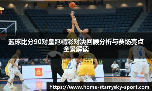 篮球比分90对皇冠精彩对决回顾分析与赛场亮点全景解读