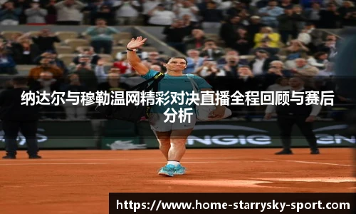 纳达尔与穆勒温网精彩对决直播全程回顾与赛后分析